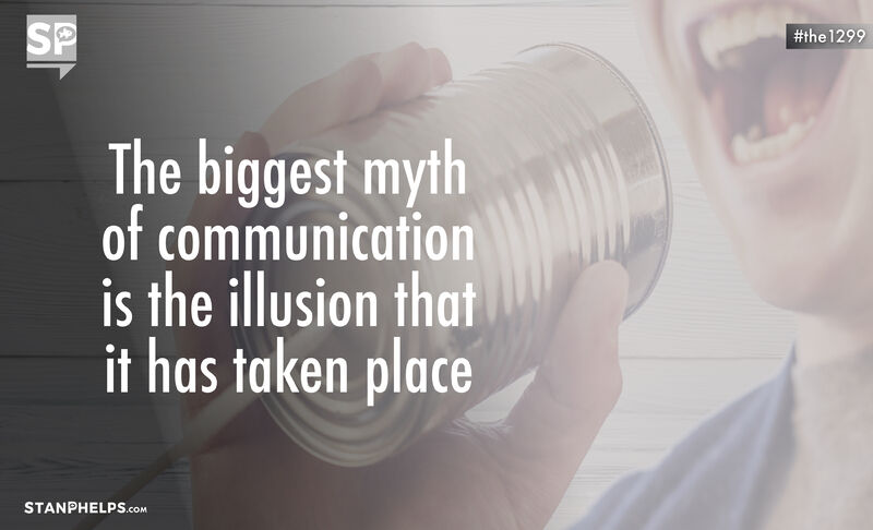 “The single biggest problem in communication is the illusion that it has taken place.” – George Bernard Shaw