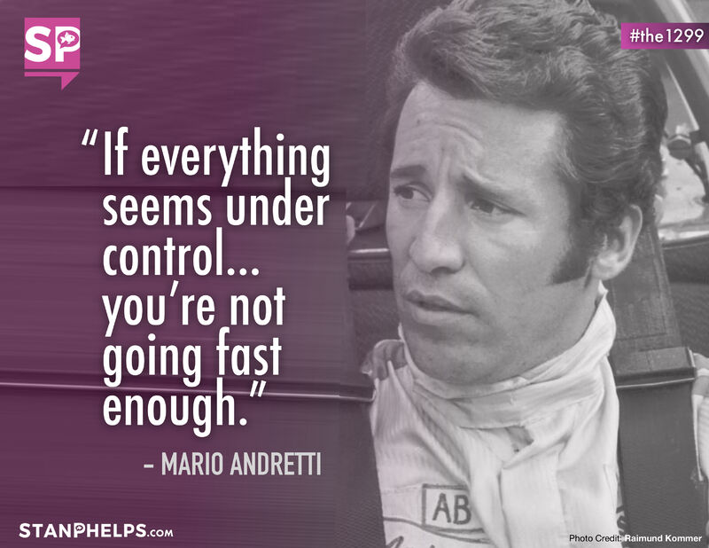 “If everything seems under control, you’re not going fast enough.” – Mario Andretti