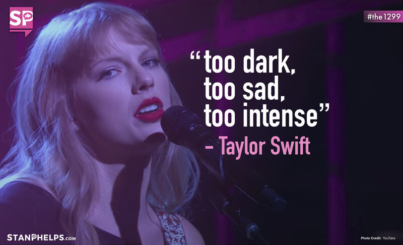 “I thought it was too dark, too sad, too intense.” -Taylor Swift